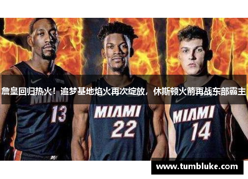 詹皇回归热火！追梦基地焰火再次绽放，休斯顿火箭再战东部霸主