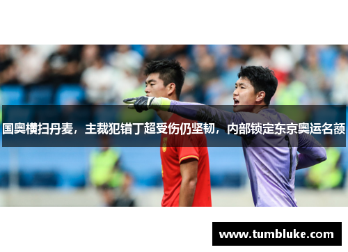 国奥横扫丹麦，主裁犯错丁超受伤仍坚韧，内部锁定东京奥运名额